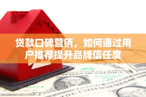 乌什贷款口碑营销，如何通过用户推荐提升品牌信任度