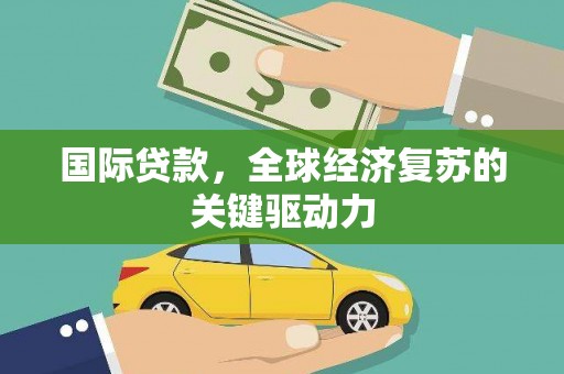 乌什国际贷款，全球经济复苏的关键驱动力