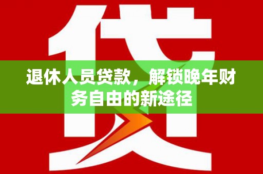 乌什退休人员贷款，解锁晚年财务自由的新途径