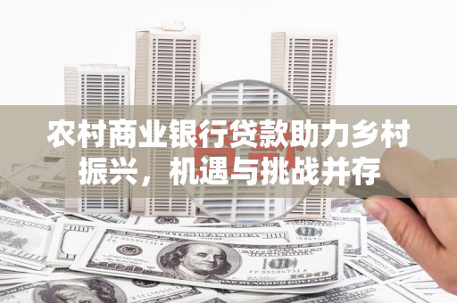 乌什农村商业银行贷款助力乡村振兴，机遇与挑战并存