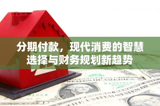 乌什分期付款，现代消费的智慧选择与财务规划新趋势