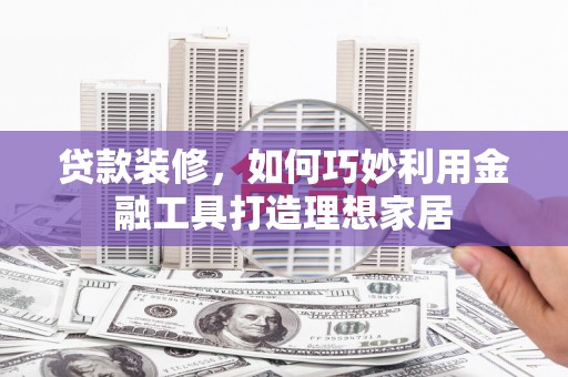 乌什贷款装修，如何巧妙利用金融工具打造理想家居