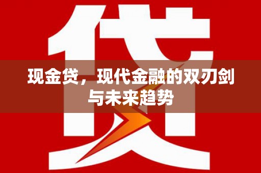 乌什现金贷，现代金融的双刃剑与未来趋势
