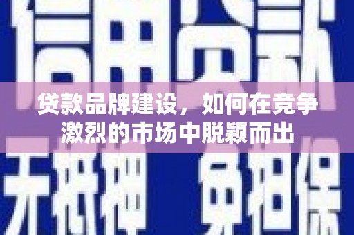 乌什贷款品牌建设，如何在竞争激烈的市场中脱颖而出