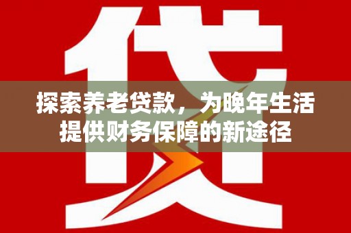 乌什探索养老贷款，为晚年生活提供财务保障的新途径