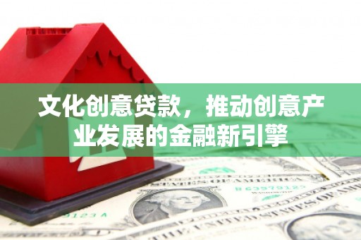 乌什文化创意贷款，推动创意产业发展的金融新引擎