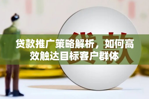 乌什贷款推广策略解析，如何高效触达目标客户群体