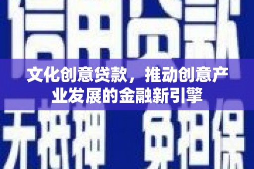 乌什文化创意贷款，推动创意产业发展的金融新引擎