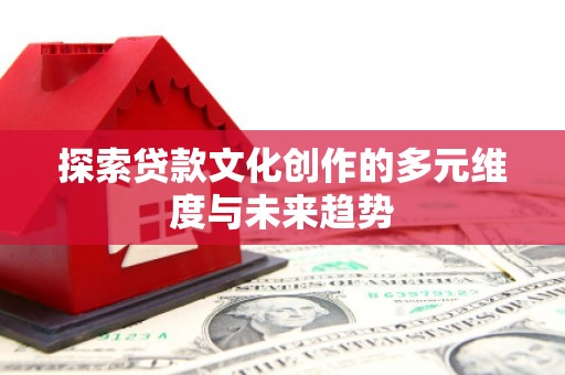乌什探索贷款文化创作的多元维度与未来趋势