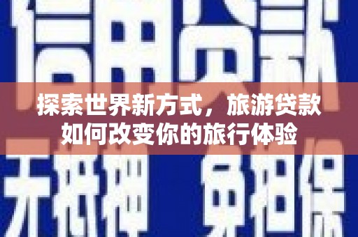 乌什探索世界新方式，旅游贷款如何改变你的旅行体验