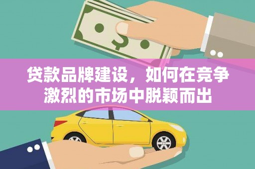 乌什贷款品牌建设，如何在竞争激烈的市场中脱颖而出