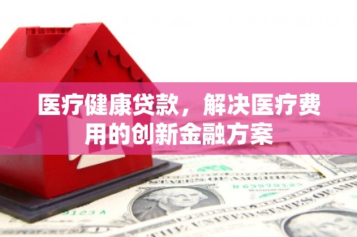 乌什医疗健康贷款，解决医疗费用的创新金融方案