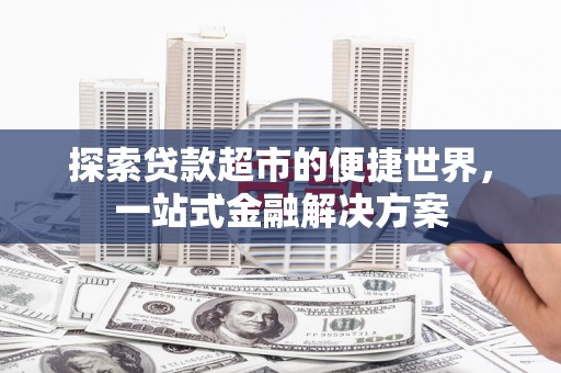 乌什探索贷款超市的便捷世界，一站式金融解决方案