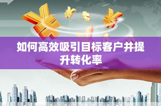 乌什如何高效吸引目标客户并提升转化率