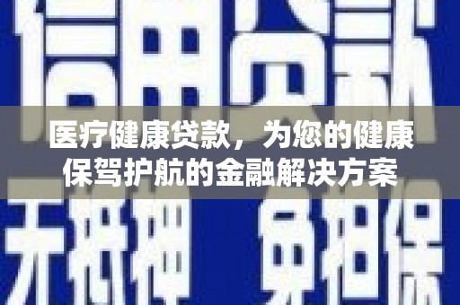 乌什医疗健康贷款，为您的健康保驾护航的金融解决方案