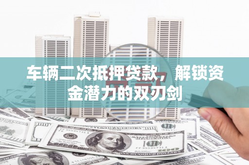 乌什车辆二次抵押贷款，解锁资金潜力的双刃剑