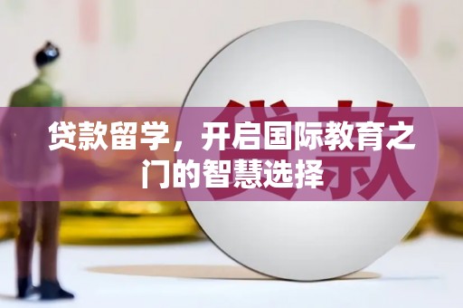 乌什贷款留学，开启国际教育之门的智慧选择
