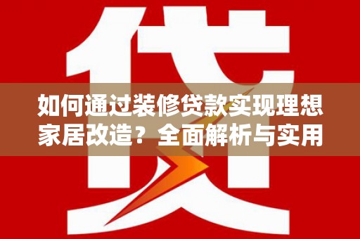 乌什如何通过装修贷款实现理想家居改造？全面解析与实用指南