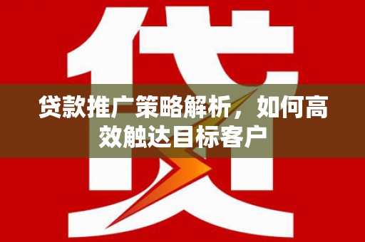 乌什贷款推广策略解析，如何高效触达目标客户