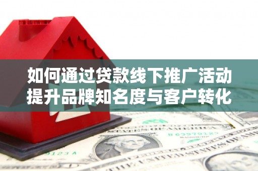 乌什如何通过贷款线下推广活动提升品牌知名度与客户转化率