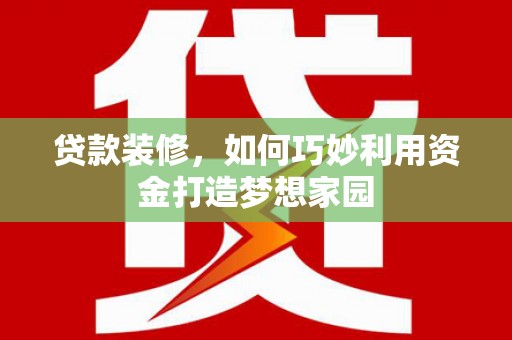 乌什贷款装修，如何巧妙利用资金打造梦想家园