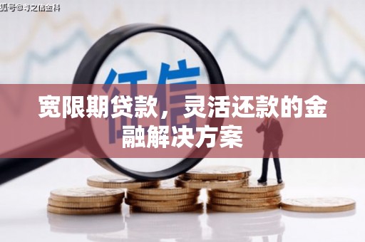 乌什宽限期贷款，灵活还款的金融解决方案
