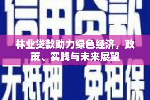 乌什林业贷款助力绿色经济，政策、实践与未来展望