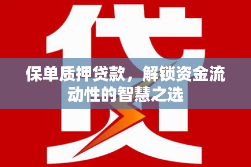 乌什保单质押贷款，解锁资金流动性的智慧之选