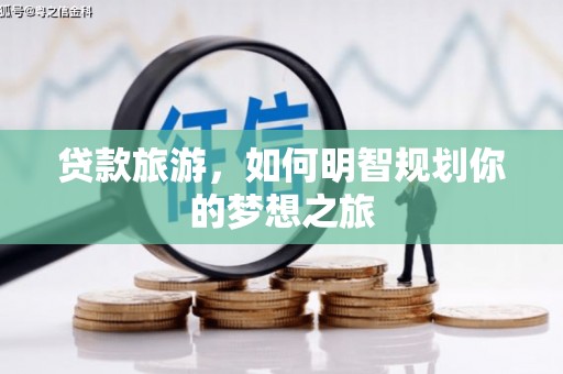 乌什贷款旅游，如何明智规划你的梦想之旅
