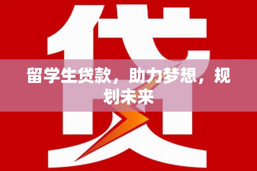 乌什留学生贷款，助力梦想，规划未来