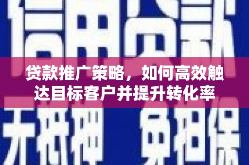 乌什贷款推广策略，如何高效触达目标客户并提升转化率