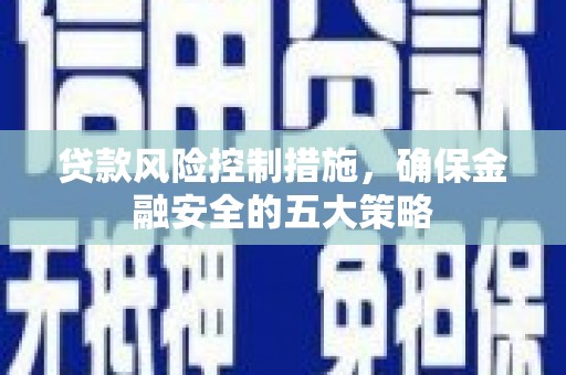 乌什贷款风险控制措施，确保金融安全的五大策略