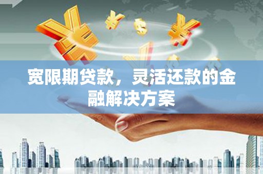 乌什宽限期贷款，灵活还款的金融解决方案