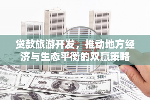 乌什贷款旅游开发，推动地方经济与生态平衡的双赢策略