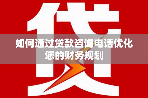 乌什如何通过贷款咨询电话优化您的财务规划