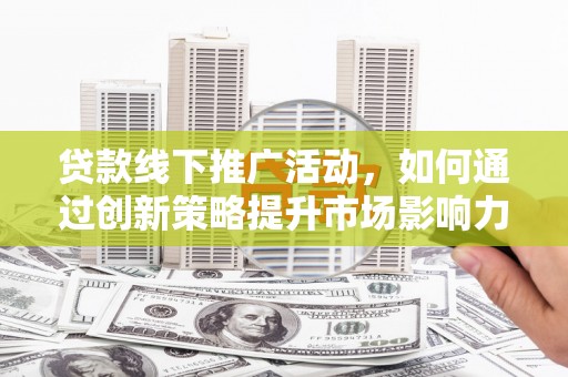 乌什贷款线下推广活动，如何通过创新策略提升市场影响力