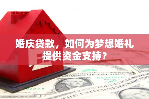 乌什婚庆贷款，如何为梦想婚礼提供资金支持？