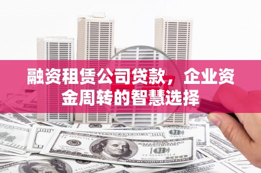 乌什融资租赁公司贷款，企业资金周转的智慧选择