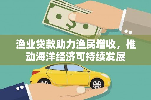 乌什渔业贷款助力渔民增收，推动海洋经济可持续发展