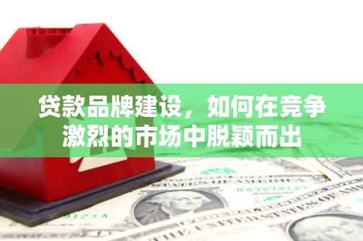 乌什贷款品牌建设，如何在竞争激烈的市场中脱颖而出