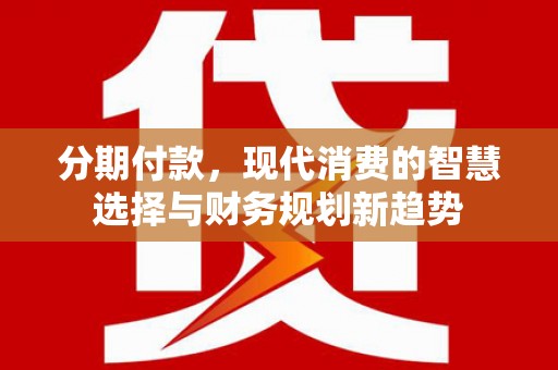 乌什分期付款，现代消费的智慧选择与财务规划新趋势