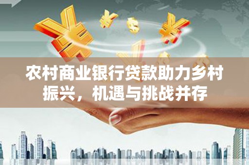 乌什农村商业银行贷款助力乡村振兴，机遇与挑战并存