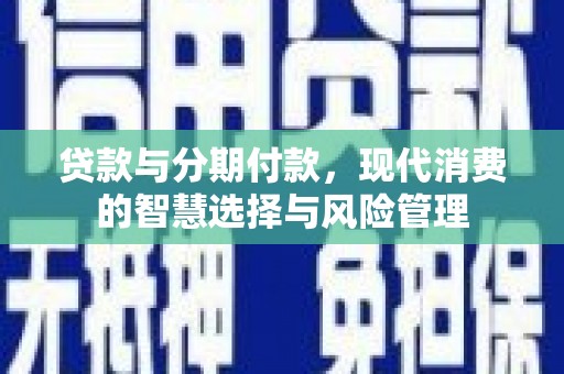 乌什贷款与分期付款，现代消费的智慧选择与风险管理