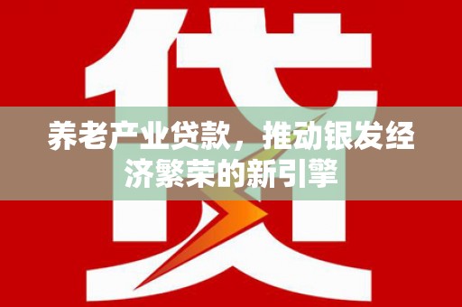 乌什养老产业贷款，推动银发经济繁荣的新引擎