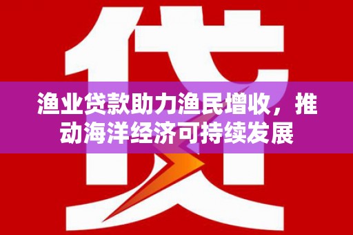 乌什渔业贷款助力渔民增收，推动海洋经济可持续发展