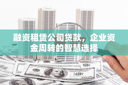 乌什融资租赁公司贷款，企业资金周转的智慧选择