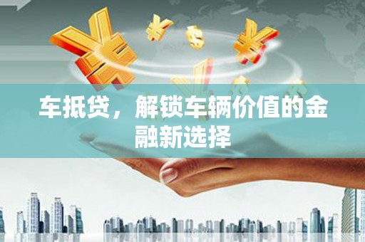 乌什车抵贷，解锁车辆价值的金融新选择