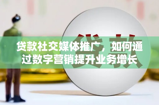 乌什贷款社交媒体推广，如何通过数字营销提升业务增长