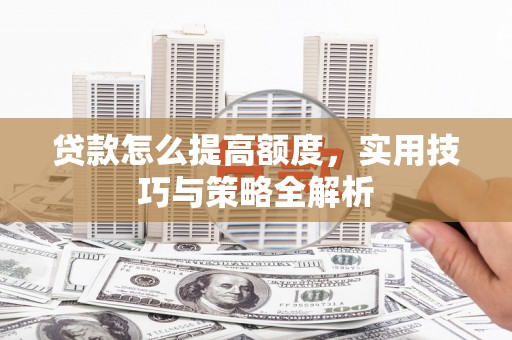 乌什贷款怎么提高额度，实用技巧与策略全解析