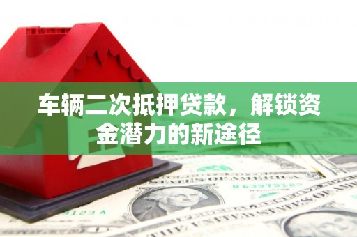 乌什车辆二次抵押贷款，解锁资金潜力的新途径